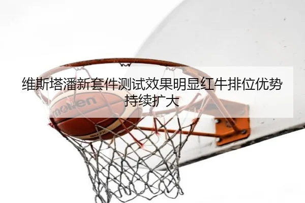 维斯塔潘新套件测试效果明显红牛排位优势持续扩大