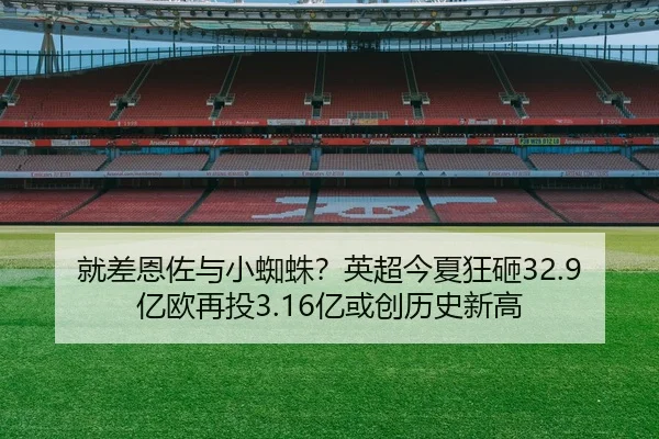 就差恩佐与小蜘蛛？英超今夏狂砸32.9亿欧再投3.16亿或创历史新高